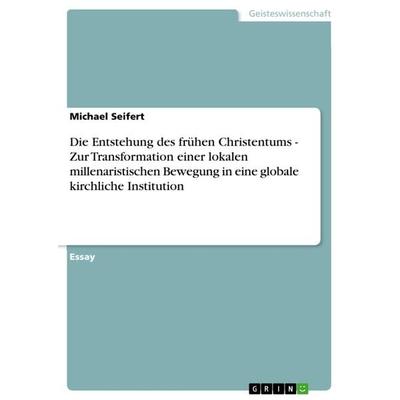 Die Entstehung des frühen Christentums - Zur Transformation einer lokalen millenaristischen Bewegung in eine globale kirchliche Institution,