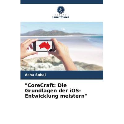 CoreCraft: Die Grundlagen der iOS-Entwicklung meistern, Taschenbuch von Asha Sohal, Verlag Unser Wissen, 978-620-8-11068-0