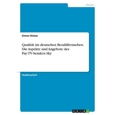 Qualität im deutschen Bezahlfernsehen. Die Aspekte und Angebote des Pay-TV-Senders Sky, Taschenbuch von Simon Dietze, GRIN, 978-3-668-27380-1