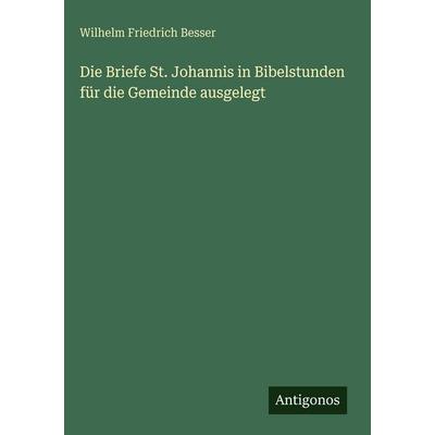 Die Briefe St. Johannis in Bibelstunden für die Gemeinde ausgelegt, Gebundene Ausgabe von Wilhelm Friedrich Besser, Antigonos Verlag,