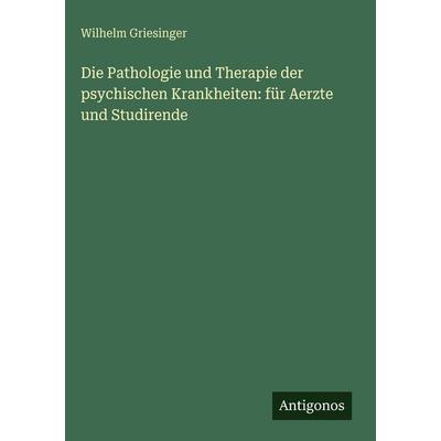 Die Pathologie und Therapie der psychischen Krankheiten: für Aerzte und Studirende, Gebundene Ausgabe von Wilhelm Griesinger, Antigonos Verlag,