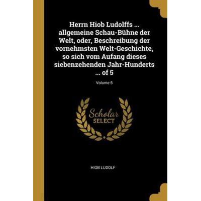 Herrn Hiob Ludolffs ... Allgemeine Schau-Bühne Der Welt, Oder, Beschreibung Der Vornehmsten Welt-Geschichte, So Sich Vom Aufang Dieses Siebenzehenden,
