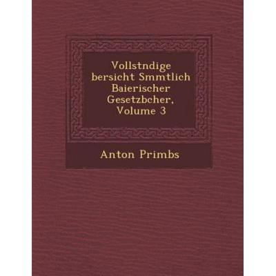 Vollst Ndige Bersicht S Mmtlich Baierischer Gesetzb Cher, Volume 3, von Anton Primbs, Saraswati Press, 978-1-288-16409-7