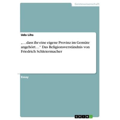 '...dass ihr eine eigene Provinz im Gemüte angehört...' Das Religionsverständnis von Friedrich Schleiermacher, Taschenbuch von Udo Lihs, GRIN,