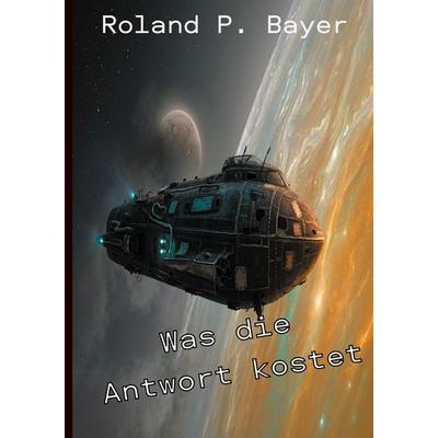 Was die Antwort kostet, Taschenbuch von Roland P. Bayer, BoD – Books on Demand, 978-3-695-70671-6