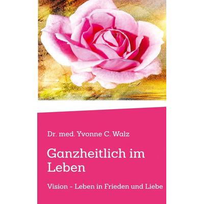 Ganzheitlich im Leben, Taschenbuch von Yvonne C. Walz, Tredition, 978-3-384-92656-2