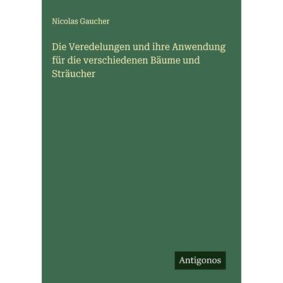 Die Veredelungen und ihre Anwendung für die verschiedenen Bäume und Sträucher, Gebundene Ausgabe von Nicolas Gaucher, Antigonos Verlag,