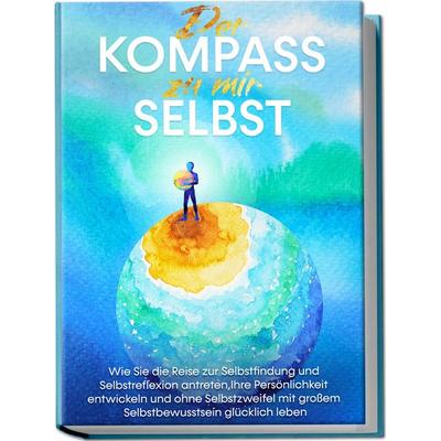 Der Kompass zu mir selbst: Wie Sie die Reise zur Selbstfindung und Selbstreflexion antreten, Ihre Persönlichkeit entwickeln und ohne Selbstzweifel mit