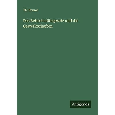 Das Betriebsrätegesetz und die Gewerkschaften, Taschenbuch von Th. Brauer, Antigonos Verlag, 978-3-563-16523-2