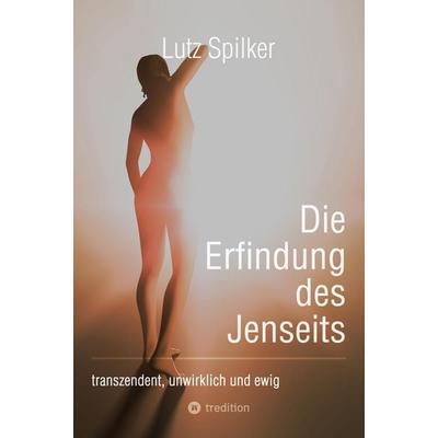 Die Erfindung des Jenseits, Taschenbuch von Lutz Spilker, Tredition, 978-3-384-21999-2