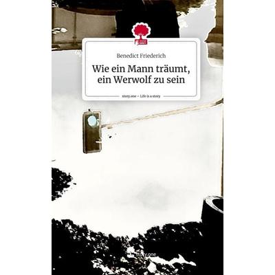 Wie ein Mann träumt, ein Werwolf zu sein. Life is a Story - story.one, Gebundene Ausgabe von Benedict Friederich, Story.one publishing,