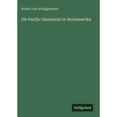 Die Pacific-Eisenbahn in Nordamerika, Gebundene Ausgabe von Robert Von Schlagintweit, Antigonos Verlag, 978-3-386-36483-6
