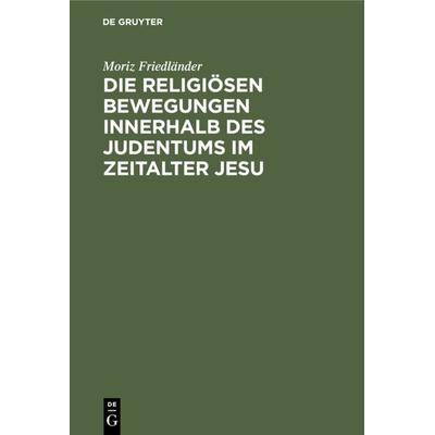 Die religiösen Bewegungen innerhalb des Judentums im Zeitalter Jesu, Gebundene Ausgabe von Moriz Friedländer, De Gruyter, 978-3-11-128785-0