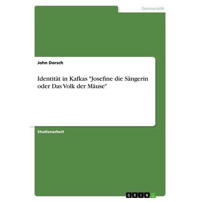 Identität in Kafkas 'Josefine die Sängerin oder Das Volk der Mäuse'; Taschenbuch von John Dorsch, GRIN, 978-3-668-63730-6