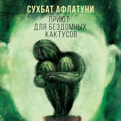 Priyut dlya bezdomnyh kaktusov - Suhbat Aflatuni, Audio, 9785041546779