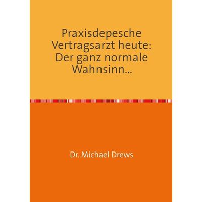 Praxisdepesche Vertragsarzt heute: Der ganz normale Wahnsinn..., Taschenbuch von Michael Drews, Epubli, 978-3-7375-3843-5