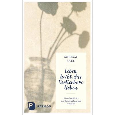 Leben heißt, das Verlierbare lieben, Gebundene Ausgabe von Mirjam Rabe, Patmos Verlag, 978-3-8436-1540-2