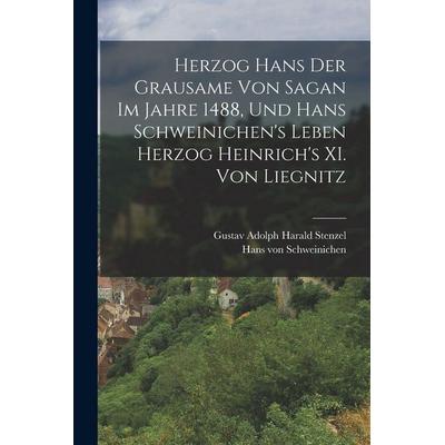 Herzog Hans der Grausame von Sagan im Jahre 1488, und Hans Schweinichen's Leben Herzog Heinrich's XI. von Liegnitz, Taschenbuch von , Legare Street