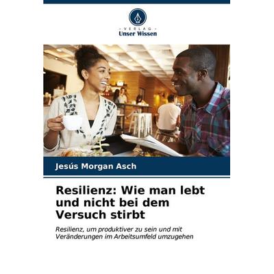 Resilienz: Wie man lebt und nicht bei dem Versuch stirbt, Taschenbuch von Jesús Morgan Asch, Verlag Unser Wissen, 978-620-6-65814-6