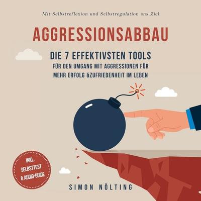 Aggressionsabbau: Die 7 effektivsten Tools für den Umgang mit Aggressionen für mehr Erfolg & Zufriedenheit im Leben - Mit Selbstreflexion und
