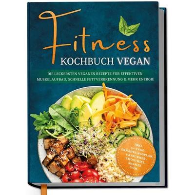 Fitness Kochbuch vegan: Die leckersten veganen Rezepte für effektiven Muskelaufbau, schnelle Fettverbrennung und mehr Energie - inkl.