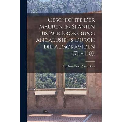 Geschichte Der Mauren in Spanien Bis Zur Eroberung Andalusiens Durch Die Almoraviden (711-1110)., Taschenbuch von Reinhart Pieter Anne Dozy, Legare