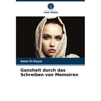 Ganzheit durch das Schreiben von Memoiren, Taschenbuch von Amel El-Rayis, Verlag Unser Wissen, 978-620-8-57431-4