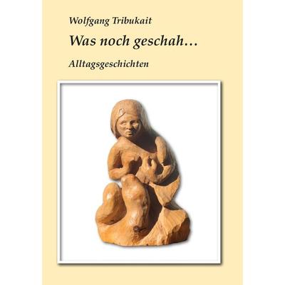 Was noch geschah, Taschenbuch von Wolfgang Tribukait, BoD – Books on Demand, 978-3-7412-7582-1