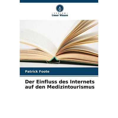 Der Einfluss des Internets auf den Medizintourismus, Taschenbuch von Patrick Foote, Verlag Unser Wissen, 978-620-0-73202-6