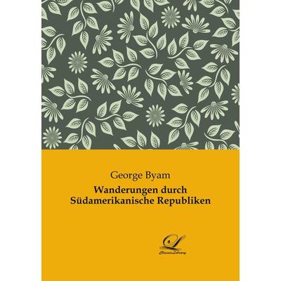 Wanderungen durch Südamerikanische Republiken, Taschenbuch von George Byam, BoD - Books on Demand, 978-3-96167-266-0