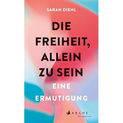 Die Freiheit, allein zu sein, Gebundene Ausgabe von Sarah Diehl, Arche Verlag, 978-3-7160-2800-1