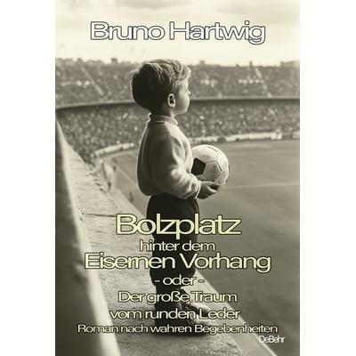 Bolzplatz hinter dem Eisernen Vorhang - oder - Der große Traum vom runden Leder - Roman nach wahren Begebenheiten, Taschenbuch von Bruno Hartwig,