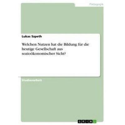 Welchen Nutzen hat die Bildung für die heutige Gesellschaft aus sozioökonomischer Sicht?, Taschenbuch von Lukas Szpeth, GRIN, 978-3-668-87229-5
