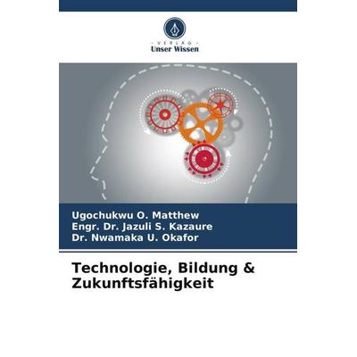 Technologie, Bildung & Zukunftsfähigkeit, Taschenbuch von Ugochukwu O. Matthew,Engr. Jazuli S. Kazaure,Nwamaka U. Okafor, Verlag Unser Wissen,