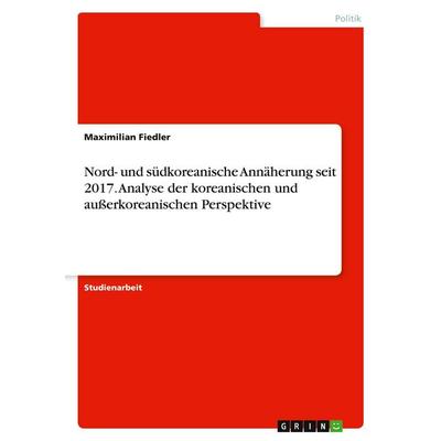 Nord- und südkoreanische Annäherung seit 2017. Analyse der koreanischen und außerkoreanischen Perspektive, Taschenbuch von Maximilian Fiedler, GRIN,