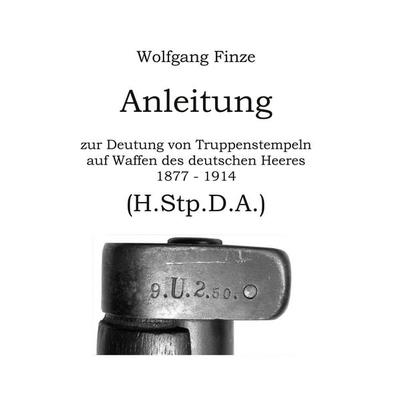 Anleitung zur Deutung von Truppenstempeln auf Waffen des deutschen Heeres 1877 - 1914, Taschenbuch von Wolfgang Finze, BoD – Books on Demand,