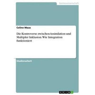 Die Kontroverse zwischen Assimilation und Multipler Inklusion. Wie Integration funktioniert, Taschenbuch von Celine Maus, GRIN, 978-3-668-41829-5