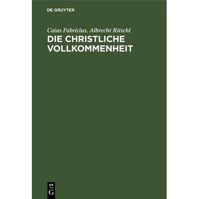 Die christliche Vollkommenheit, Gebundene Ausgabe von Caius Fabricius,Albrecht Ritschl, De Gruyter, 978-3-11-248625-2