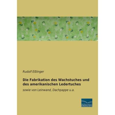 Die Fabrikation des Wachstuches und des amerikanischen Ledertuches, Taschenbuch von Rudolf Esslinger, Fachbuchverlag Dresden, 978-3-95692-876-5