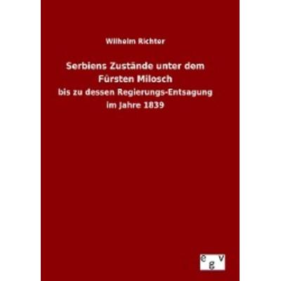 Serbiens Zustände unter dem Fürsten Milosch, Gebundene Ausgabe von Wilhelm Richter, Europäischer Geschichtsverlag, 978-3-7340-0230-4