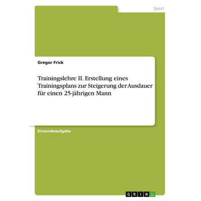 Trainingslehre II. Erstellung eines Trainingsplans zur Steigerung der Ausdauer für einen 25-jährigen Mann, Taschenbuch von Gregor Frick, GRIN,