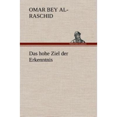 Das hohe Ziel der Erkenntnis, Gebundene Ausgabe von Omar bey Al-Raschid, Tredition, 978-3-8495-4893-3