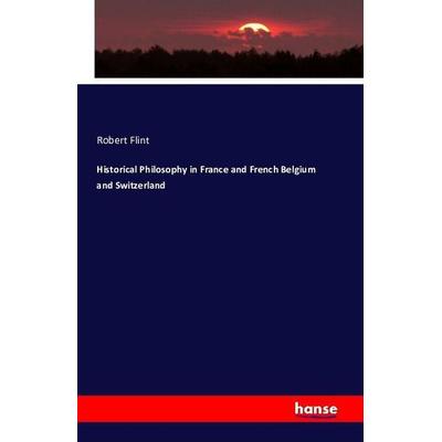 Historical Philosophy in France and French Belgium and Switzerland, Taschenbuch von Robert Flint, Hansebooks, 978-3-7411-8688-2