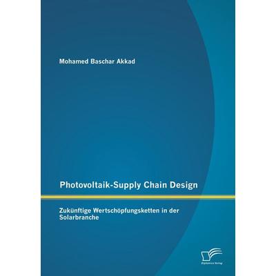 Photovoltaik-Supply Chain Design: Zukünftige Wertschöpfungsketten in der Solarbranche, Taschenbuch von Mohamed Baschar Akkad, Diplomica Verlag GmbH,