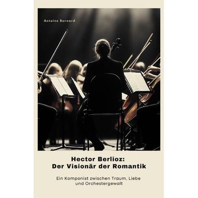 Hector Berlioz: Der Visionär der Romantik, Taschenbuch von Antoine Bernard, Epubli, 978-3-8190-4166-2
