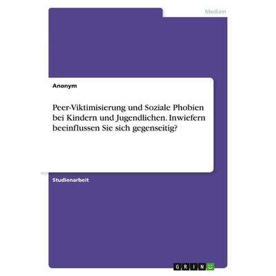 Peer-Viktimisierung und Soziale Phobien bei Kindern und Jugendlichen. Inwiefern beeinflussen Sie sich gegenseitig?, Taschenbuch von Anonymous, GRIN,