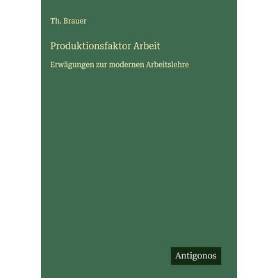 Produktionsfaktor Arbeit, Gebundene Ausgabe von Th. Brauer, Antigonos Verlag, 978-3-563-43212-9