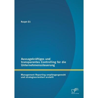 Aussagekräftiges und transparentes Controlling für die Unternehmenssteuerung: Management Reporting empfängergerecht und strategieorientiert erstellt,