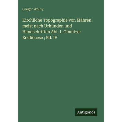 Kirchliche Topographie von Mähren, meist nach Urkunden und Handschriften Abt. I, Olmützer Erzdiöcese ; Bd. IV, Gebundene Ausgabe von Gregor Wolny,