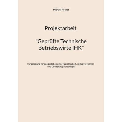 Projektarbeit Technische Betriebswirte, Taschenbuch von Michael Fischer, BoD – Books on Demand, 978-3-7597-7712-6